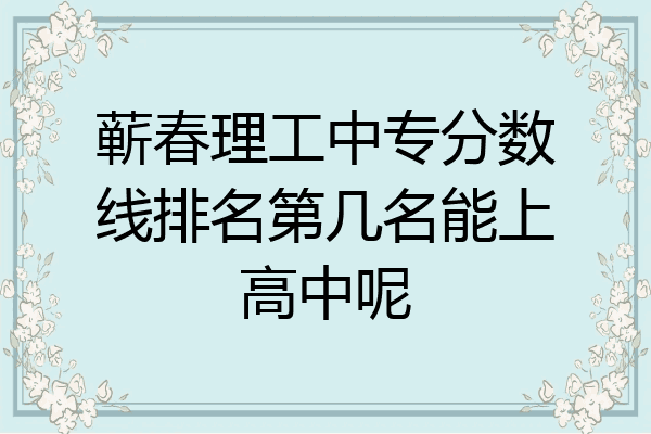 蕲春理工中专分数线排名第几名能上高中呢