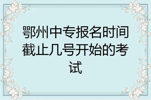 鄂州中专报名时间截止几号开始的考试