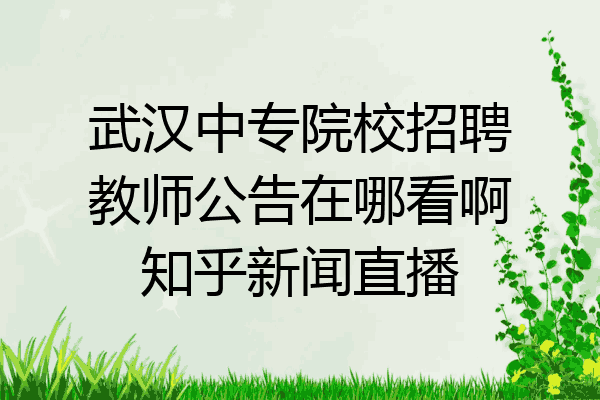 武汉中专院校招聘教师公告在哪看啊知乎新闻直播