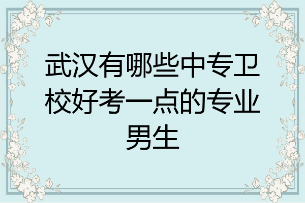 武汉有哪些中专卫校好考一点的专业男生