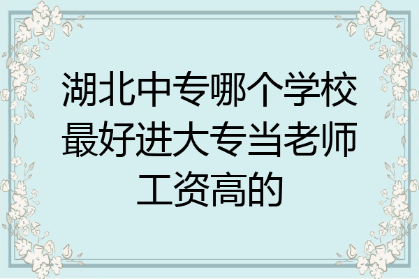 湖北中专哪个学校最好进大专当老师工资高的