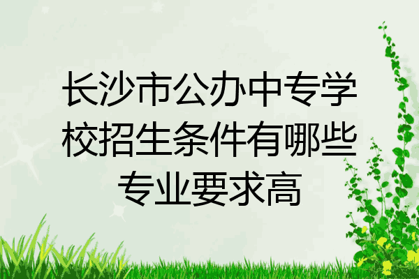 长沙市公办中专学校招生条件有哪些专业要求高