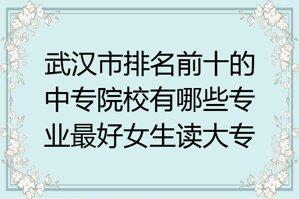 武汉市排名前十的中专院校有哪些专业最好女生读大专