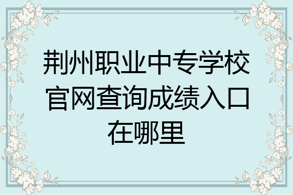 荆州职业中专学校官网查询成绩入口在哪里
