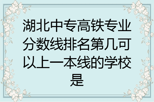 湖北中专高铁专业分数线排名第几可以上一本线的学校是