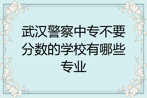 武汉警察中专不要分数的学校有哪些专业