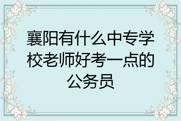 襄阳有什么中专学校老师好考一点的公务员