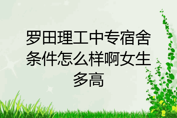 罗田理工中专宿舍条件怎么样啊女生多高
