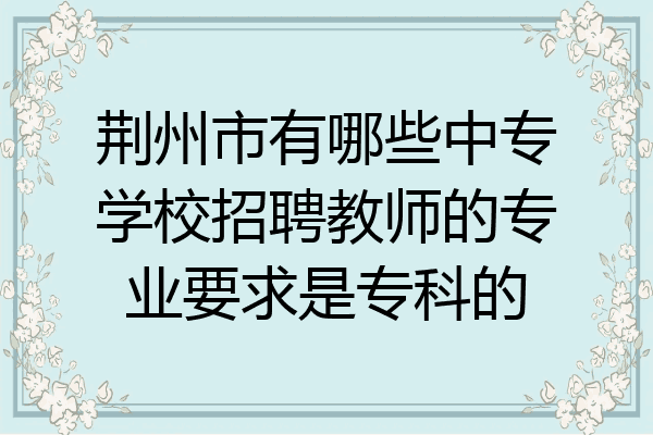 荆州市有哪些中专学校招聘教师的专业要求是专科的