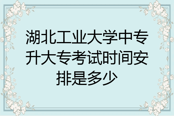 湖北工业大学中专升大专考试时间安排是多少