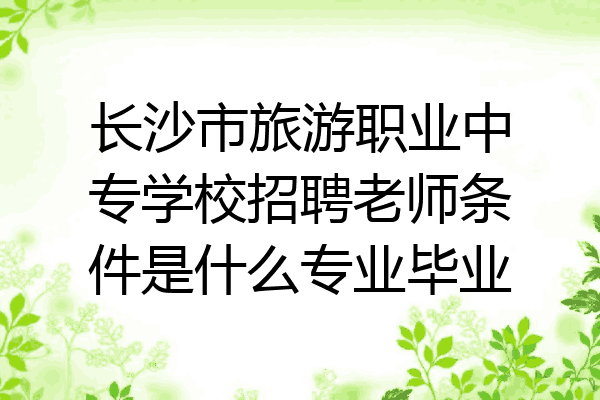 长沙市旅游职业中专学校招聘老师条件是什么专业毕业