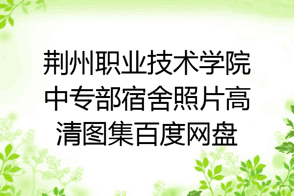 荆州职业技术学院中专部宿舍照片高清图集百度网盘
