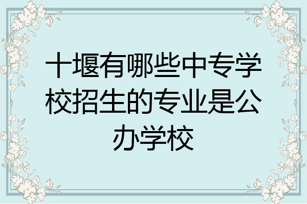 十堰有哪些中专学校招生的专业是公办学校