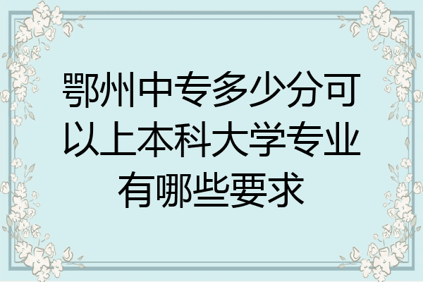 鄂州中专多少分可以上本科大学专业有哪些要求