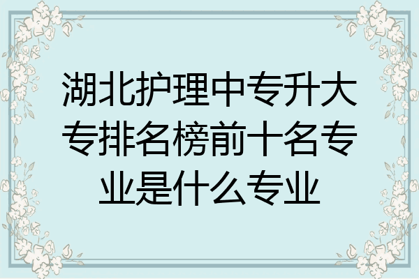 湖北护理中专升大专排名榜前十名专业是什么专业