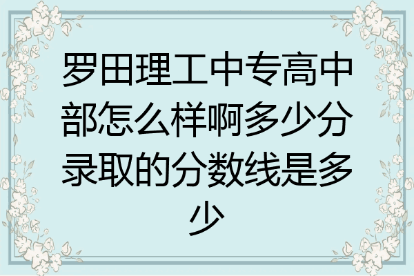 罗田理工中专高中部怎么样啊多少分录取的分数线是多少