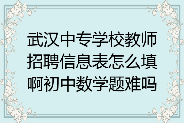武汉中专学校教师招聘信息表怎么填啊初中数学题难吗
