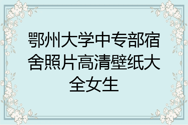 鄂州大学中专部宿舍照片高清壁纸大全女生