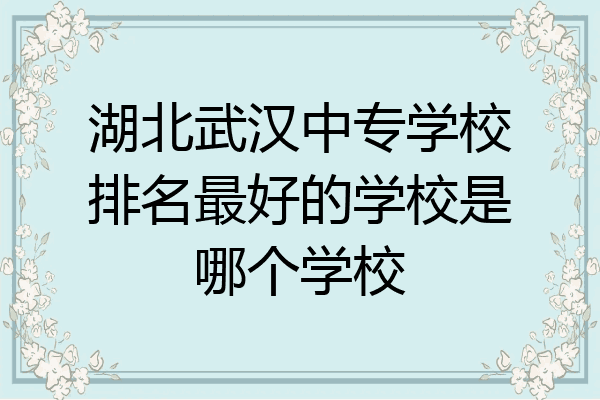 湖北武汉中专学校排名最好的学校是哪个学校