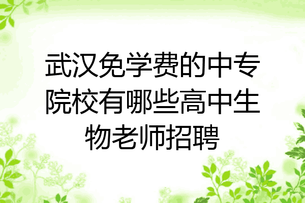 武汉免学费的中专院校有哪些高中生物老师招聘