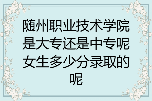 随州职业技术学院是大专还是中专呢女生多少分录取的呢