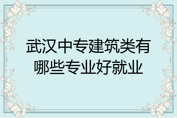 武汉中专建筑类有哪些专业好就业