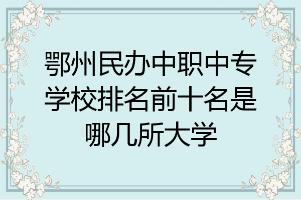 鄂州民办中职中专学校排名前十名是哪几所大学