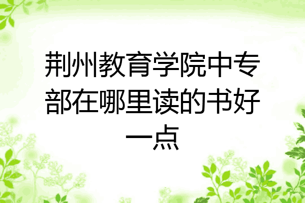 荆州教育学院中专部在哪里读的书好一点