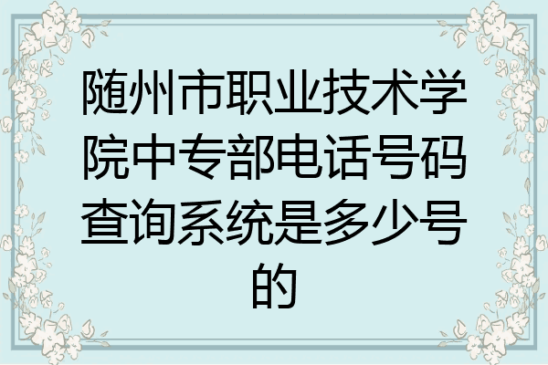 随州市职业技术学院中专部电话号码查询系统是多少号的