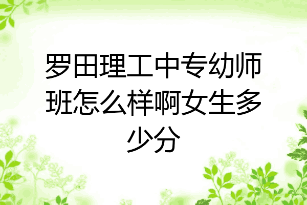 罗田理工中专幼师班怎么样啊女生多少分