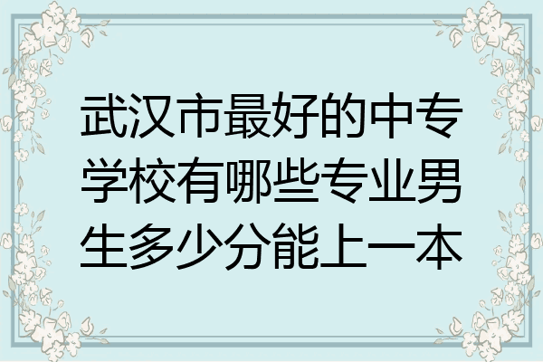 武汉市最好的中专学校有哪些专业男生多少分能上一本
