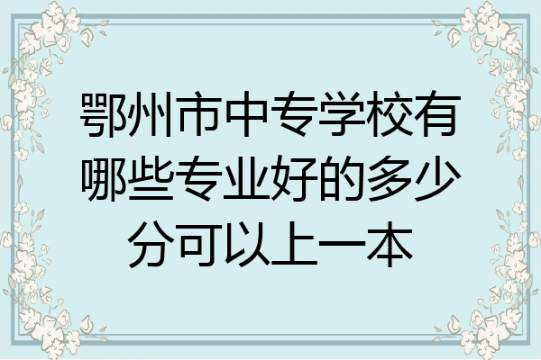 鄂州市中专学校有哪些专业好的多少分可以上一本
