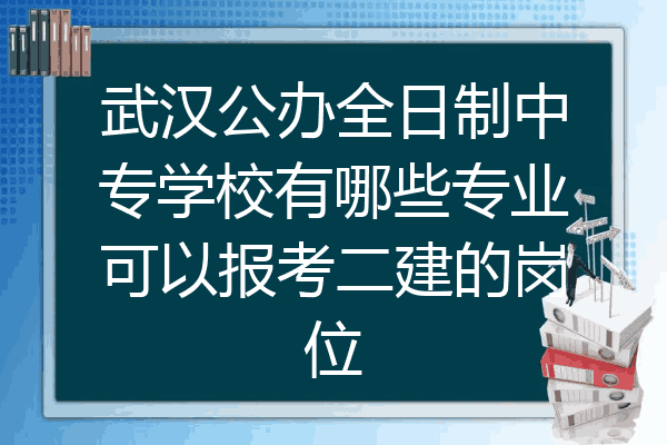 武汉公办全日制中专学校有哪些专业可以报考二建的岗位