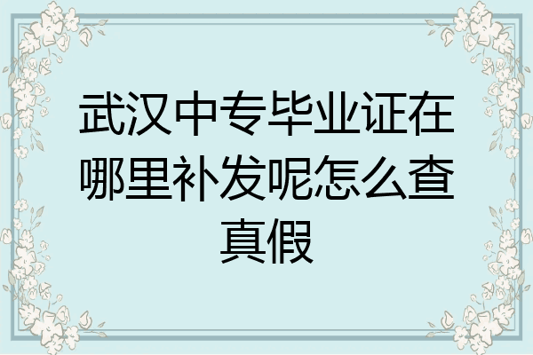 武汉中专毕业证在哪里补发呢怎么查真假