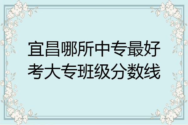 宜昌哪所中专最好考大专班级分数线