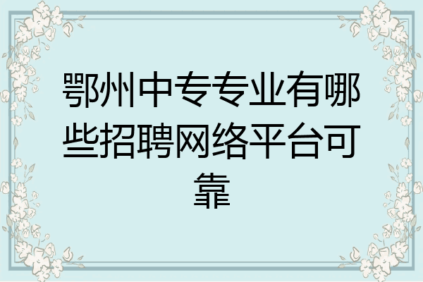 鄂州中专专业有哪些招聘网络平台可靠