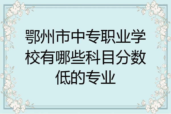 鄂州市中专职业学校有哪些科目分数低的专业