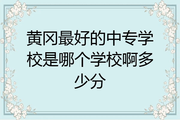 黄冈最好的中专学校是哪个学校啊多少分