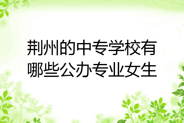 荆州的中专学校有哪些公办专业女生
