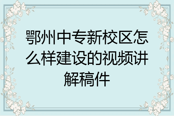 鄂州中专新校区怎么样建设的视频讲解稿件