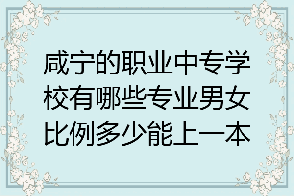 咸宁的职业中专学校有哪些专业男女比例多少能上一本