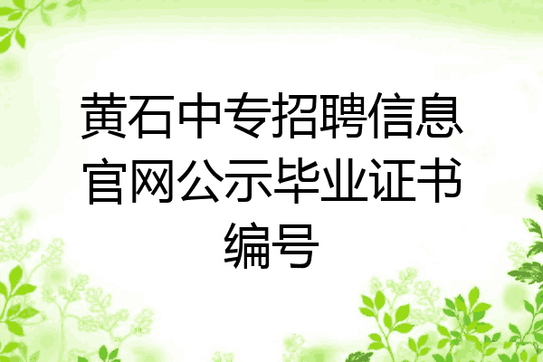 黄石中专招聘信息官网公示毕业证书编号