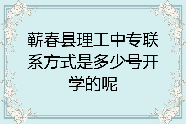蕲春县理工中专联系方式是多少号开学的呢