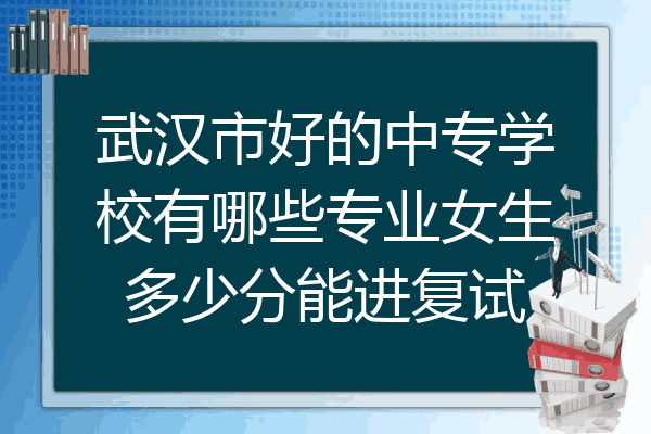 武汉市好的中专学校有哪些专业女生多少分能进复试
