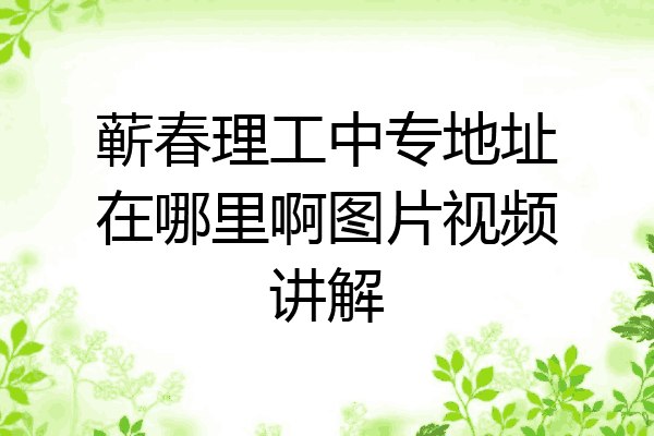 蕲春理工中专地址在哪里啊图片视频讲解