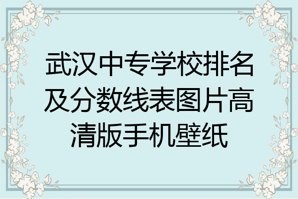 武汉中专学校排名及分数线表图片高清版手机壁纸