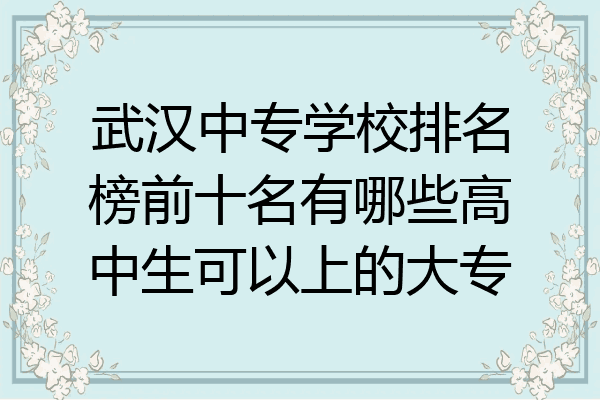 武汉中专学校排名榜前十名有哪些高中生可以上的大专