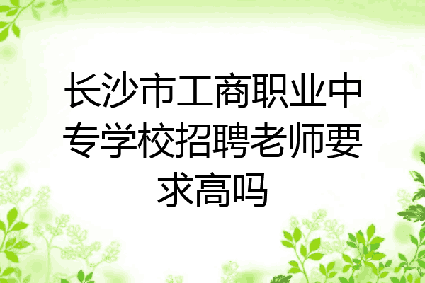 长沙市工商职业中专学校招聘老师要求高吗