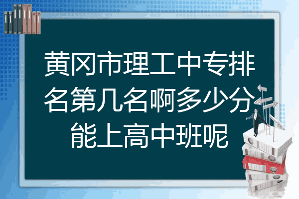 黄冈市理工中专排名第几名啊多少分能上高中班呢