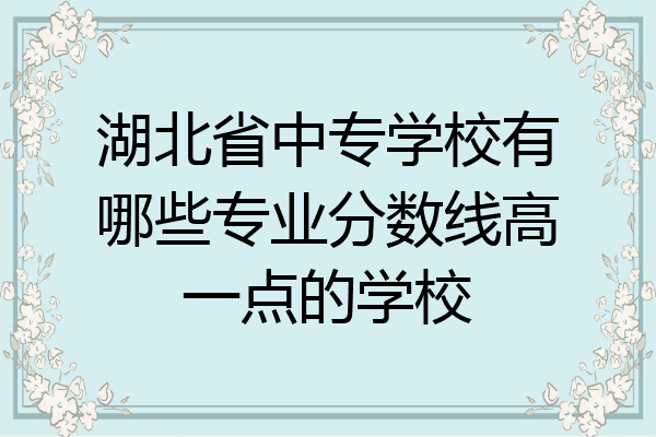 湖北省中专学校有哪些专业分数线高一点的学校
